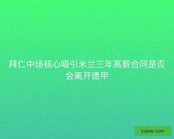 拜仁中场核心吸引米兰三年高薪合同是否会离开德甲