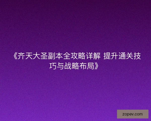 《齐天大圣副本全攻略详解 提升通关技巧与战略布局》
