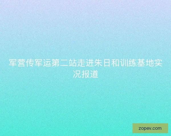 军营传军运第二站走进朱日和训练基地实况报道