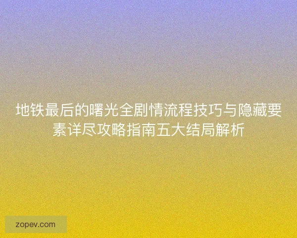 地铁最后的曙光全剧情流程技巧与隐藏要素详尽攻略指南五大结局解析