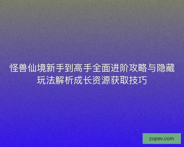 怪兽仙境新手到高手全面进阶攻略与隐藏玩法解析成长资源获取技巧